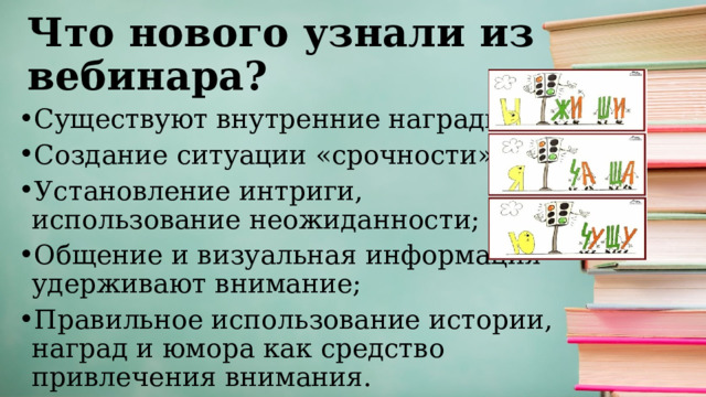 Что нового узнали из вебинара? Существуют внутренние награды; Создание ситуации «срочности»; Установление интриги, использование неожиданности; Общение и визуальная информация удерживают внимание; Правильное использование истории, наград и юмора как средство привлечения внимания. 