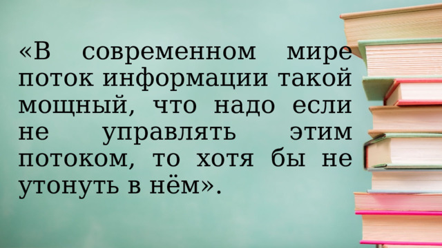 «В современном мире поток информации такой мощный, что надо если не управлять этим потоком, то хотя бы не утонуть в нём». 