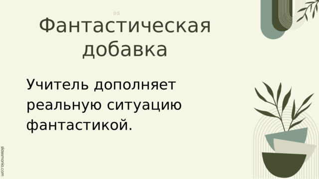 05 Фантастическая добавка Учитель дополняет реальную ситуацию фантастикой. 
