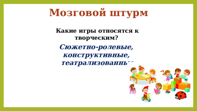 Мозговой штурм Какие игры относятся к творческим? Сюжетно-ролевые, конструктивные, театрализованные 