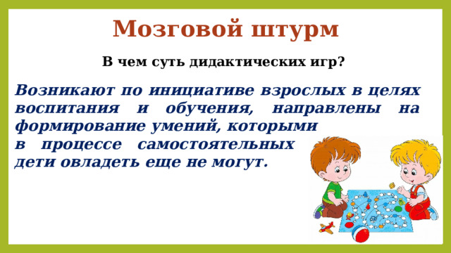 Мозговой штурм В чем суть дидактических игр? Возникают по инициативе взрослых в целях воспитания и обучения, направлены на формирование умений, которыми в процессе самостоятельных упражнений дети овладеть еще не могут. 