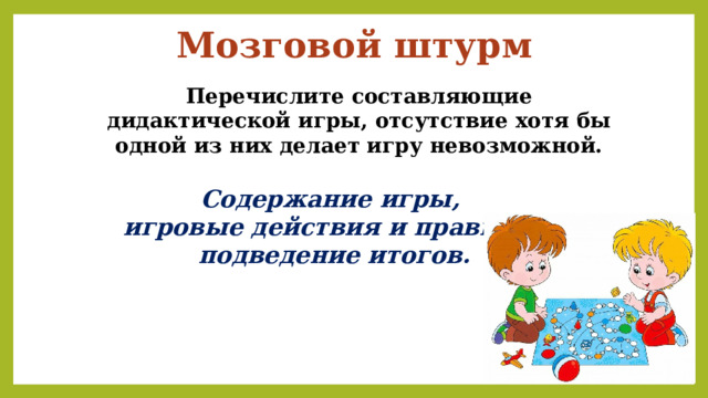 Мозговой штурм Перечислите составляющие дидактической игры, отсутствие хотя бы одной из них делает игру невозможной. Содержание игры, игровые действия и правила, подведение итогов. 