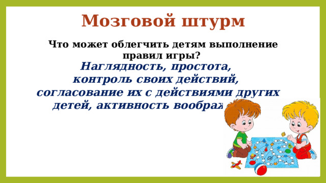 Мозговой штурм Что может облегчить детям выполнение правил игры? Наглядность, простота, контроль своих действий, согласование их с действиями других детей, активность воображения. 