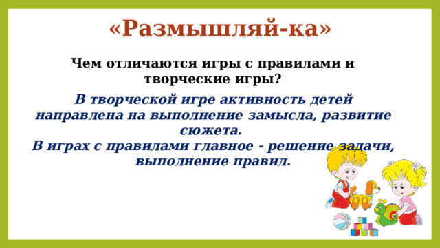 «Размышляй-ка» Чем отличаются игры с правилами и творческие игры? В творческой игре активность детей направлена на выполнение замысла, развитие сюжета. В играх с правилами главное - решение задачи, выполнение правил. 