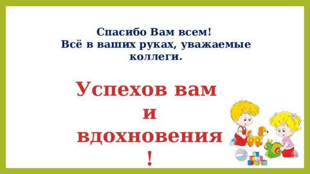 Спасибо Вам всем! Всё в ваших руках, уважаемые коллеги. Успехов вам и вдохновения! 