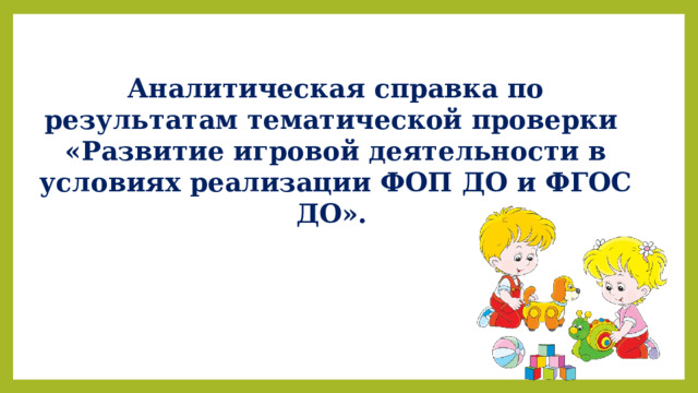 Аналитическая справка по результатам тематической проверки «Развитие игровой деятельности в условиях реализации ФОП ДО и ФГОС ДО». 