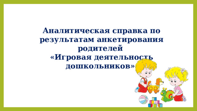 Аналитическая справка по результатам анкетирования родителей «Игровая деятельность дошкольников». 