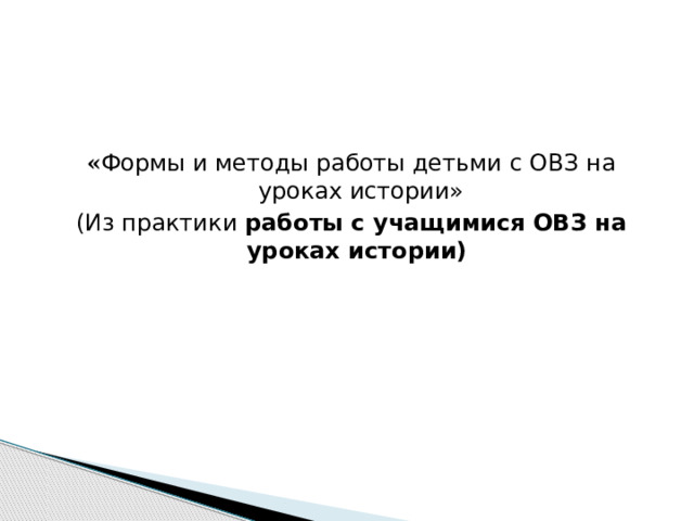  « Формы и методы работы детьми с ОВЗ на уроках истории» (Из практики работы с учащимися ОВЗ на уроках истории) 