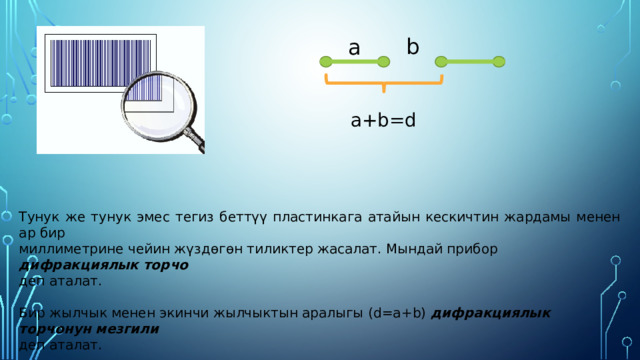 b а a+b=d Тунук же тунук эмес тегиз беттүү пластинкага атайын кескичтин жардамы менен ар бир миллиметрине чейин жүздөгөн тиликтер жасалат. Мындай прибор дифракциялык торчо  деп аталат. Бир жылчык менен экинчи жылчыктын аралыгы ( d=a+b )  дифракциялык торчонун мезгили деп аталат. 