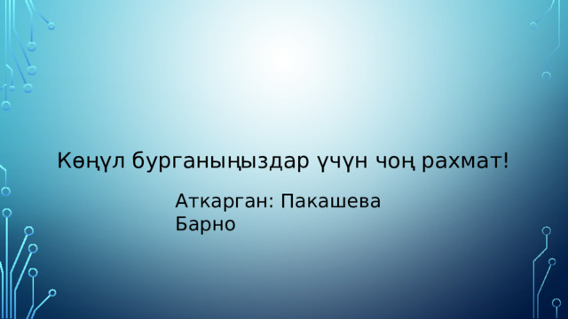 Көңүл бурганыңыздар үчүн чоң рахмат! Аткарган: Пакашева Барно 