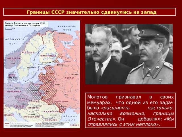  Границы СССР значительно сдвинулись на запад Молотов признавал в своих мемуарах, что одной из его задач было  «расширять настолько, насколько возможно, границы Отечества» . Он добавлял:  «Мы справлялись с этим неплохо». 