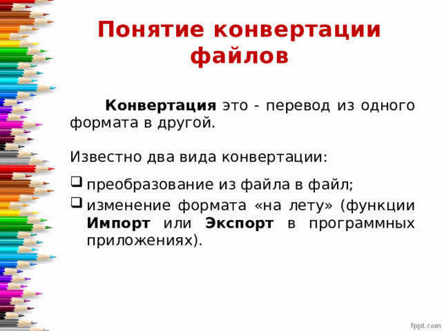Понятие конвертации файлов Конвертация это - перевод из одного формата в другой. Известно два вида конвертации: преобразование из файла в файл; изменение формата «на лету» (функции Импорт или Экспорт в программных приложениях). 