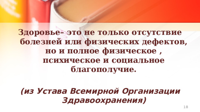 Здоровье– это не только отсутствие болезней или физических дефектов, но и полное физическое , психическое и социальное благополучие.  (из Устава Всемирной Организации Здравоохранения)  