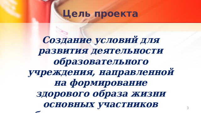 Цель проекта Создание условий для развития деятельности образовательного учреждения, направленной на формирование здорового образа жизни основных участников образовательного процесса   