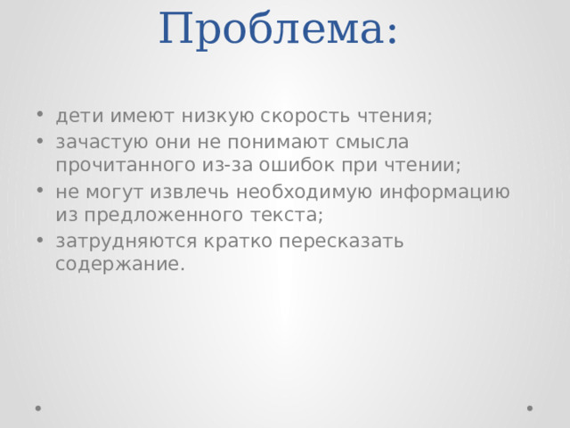 Проблема:   дети имеют низкую скорость чтения; зачастую они не понимают смысла прочитанного из-за ошибок при чтении; не могут извлечь необходимую информацию из предложенного текста; затрудняются кратко пересказать содержание. 