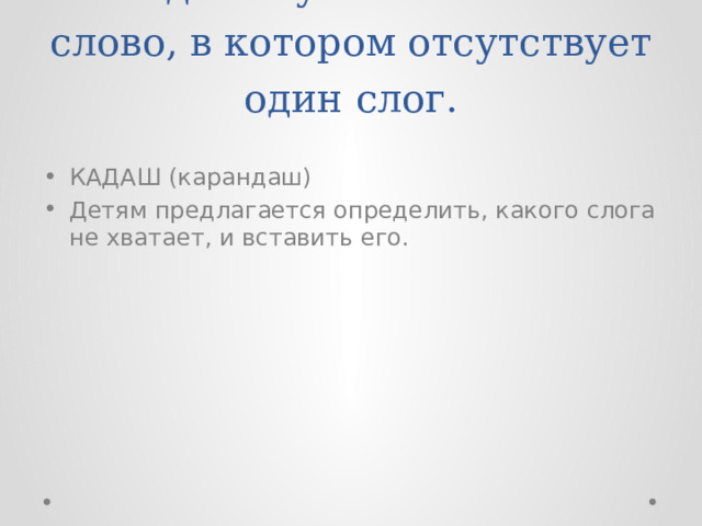 На доске учитель пишет слово, в котором отсутствует один слог. КАДАШ (карандаш) Детям предлагается определить, какого слога не хватает, и вставить его. 