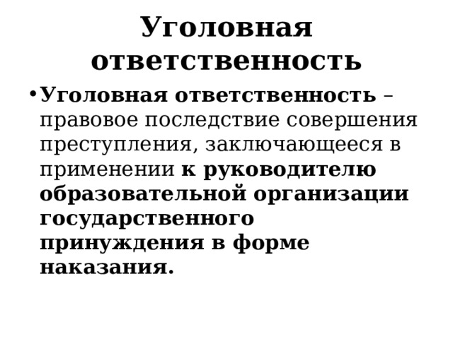 Уголовная ответственность Уголовная ответственность – правовое последствие совершения преступления, заключающееся в применении к руководителю образовательной организации государственного принуждения в форме наказания. 