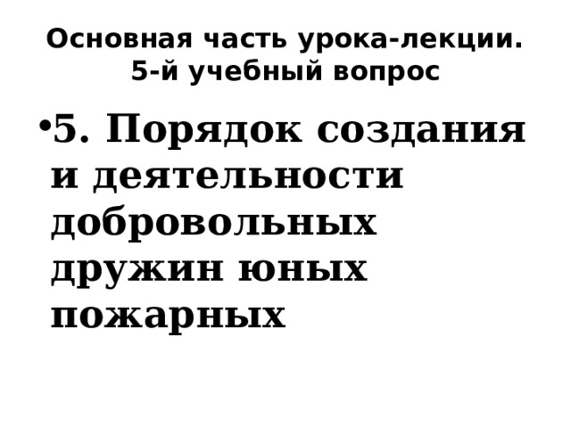 Основная часть урока-лекции. 5-й учебный вопрос 5. Порядок создания и деятельности добровольных дружин юных пожарных 