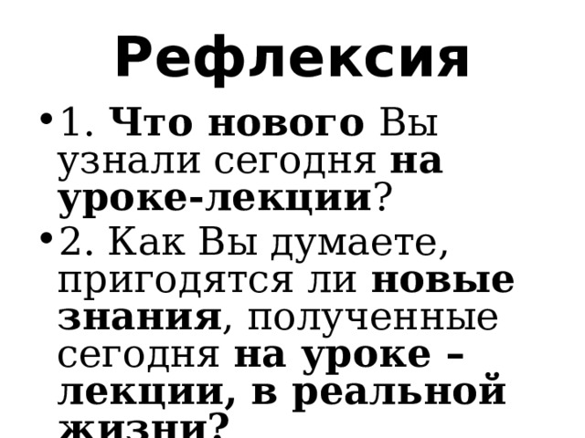 Рефлексия 1. Что нового Вы узнали сегодня на уроке-лекции ? 2. Как Вы думаете, пригодятся ли новые знания , полученные сегодня на уроке – лекции, в реальной жизни? 