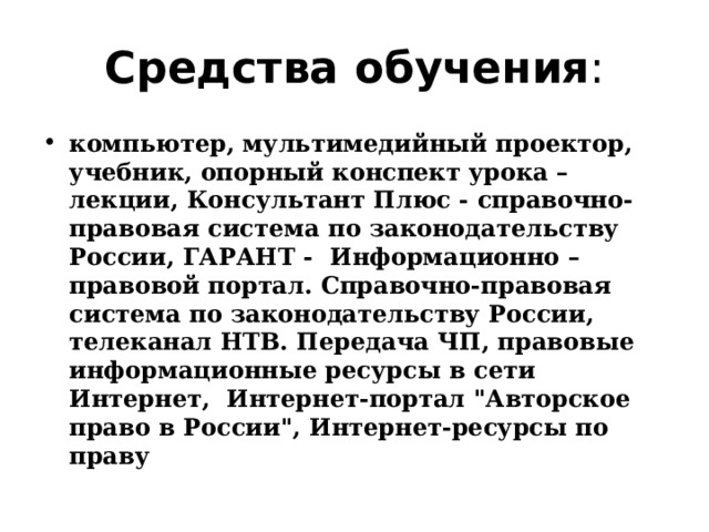 Средства обучения : компьютер, мультимедийный проектор, учебник, опорный конспект урока – лекции, Консультант Плюс - справочно-правовая система по законодательству России, ГАРАНТ - Информационно – правовой портал. Справочно-правовая система по законодательству России, телеканал НТВ. Передача ЧП, правовые информационные ресурсы в сети Интернет, Интернет-портал 