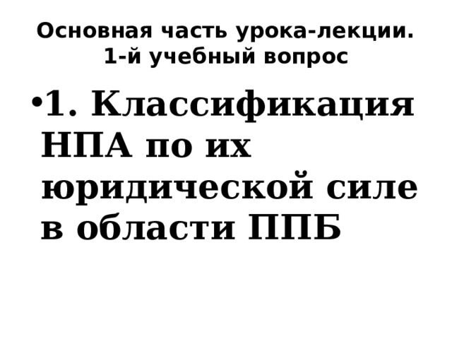 Основная часть урока-лекции. 1-й учебный вопрос 1. Классификация НПА по их юридической силе в области ППБ 