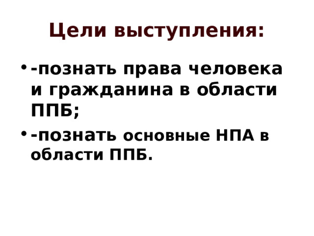 Цели выступления: -познать права человека и гражданина в области ППБ; -познать основные НПА в области ППБ. 