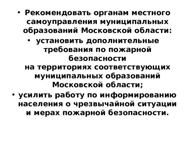 Рекомендовать органам местного самоуправления муниципальных образований Московской области: установить дополнительные требования по пожарной безопасности  на территориях соответствующих муниципальных образований Московской области; усилить работу по информированию населения о чрезвычайной ситуации  и мерах пожарной безопасности. 