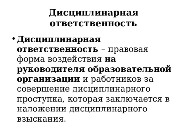 Дисциплинарная ответственность Дисциплинарная ответственность – правовая форма воздействия на руководителя образовательной организации и работников за совершение дисциплинарного проступка, которая заключается в наложении дисцип­линарного взыскания. 