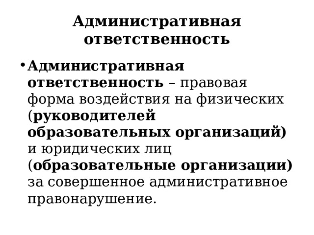 Административная ответственность Административная ответственность – правовая форма воздействия на физических ( руководителей образовательных организаций) и юридических лиц ( образовательные организации) за совершенное административное правонарушение. 