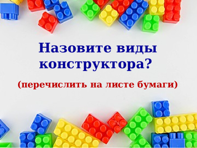     Назовите виды конструктора?  (перечислить на листе бумаги)  