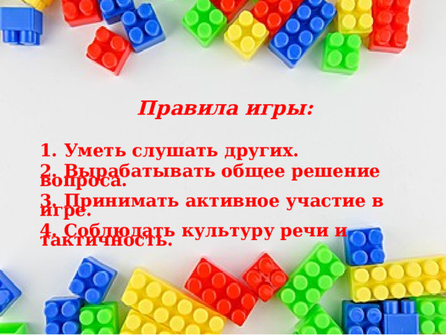  Правила игры:  1. Уметь слушать других. 2. Вырабатывать общее решение вопроса. 3. Принимать активное участие в игре. 4. Соблюдать культуру речи и тактичность. 