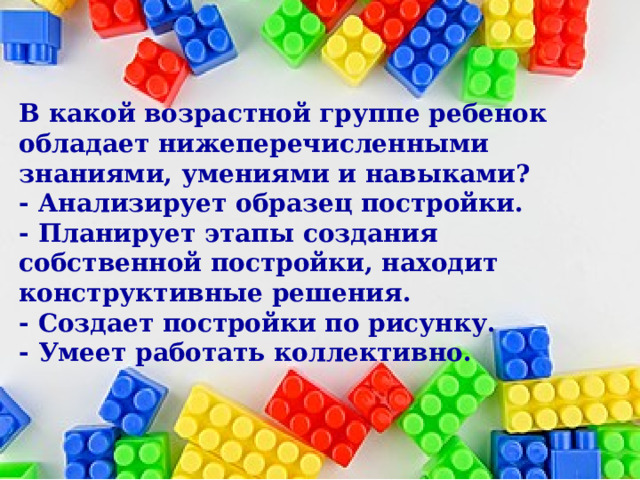 В какой возрастной группе ребенок обладает нижеперечисленными знаниями, умениями и навыками? - Анализирует образец постройки. - Планирует этапы создания собственной постройки, находит конструктивные решения. - Создает постройки по рисунку. - Умеет работать коллективно. 