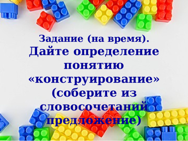  Задание (на время). Дайте определение понятию «конструирование» (соберите из словосочетаний предложение)  