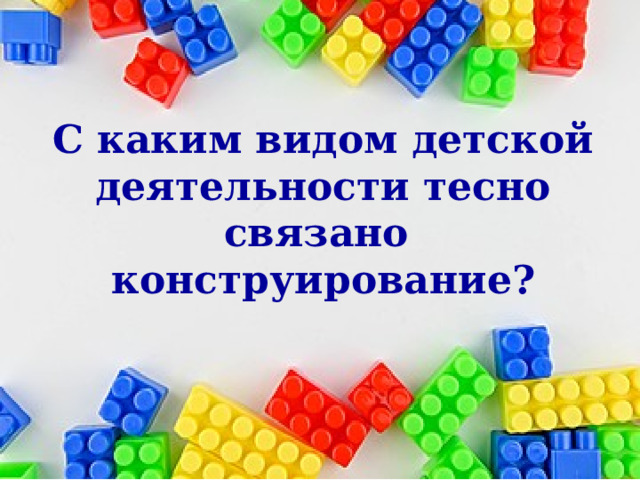  С каким видом детской деятельности тесно связано конструирование?    