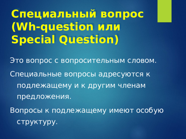 Специальный вопрос  ( Wh-question или  Special Question ) Это вопрос с вопросительным словом. Специальные вопросы адресуются к подлежащему и к другим членам предложения. Вопросы к подлежащему имеют особую структуру. 