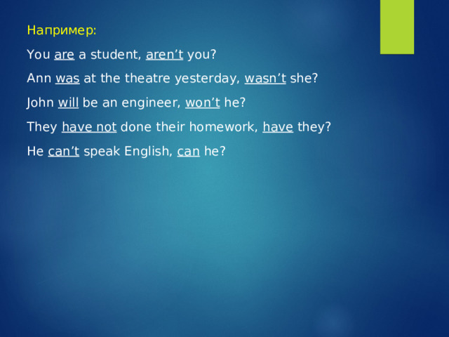 Например: You are a student, aren’t you? Ann was at the theatre yesterday, wasn’t she? John will be an engineer, won’t he? They have not done their homework, have they? He can’t speak English, can he? 