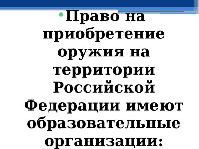 Право на приобретение оружия на территории Российской Федерации имеют образовательные организации: Основание: п.7 ч.1 ст.10 ФЗ РФ «Об оружии» 