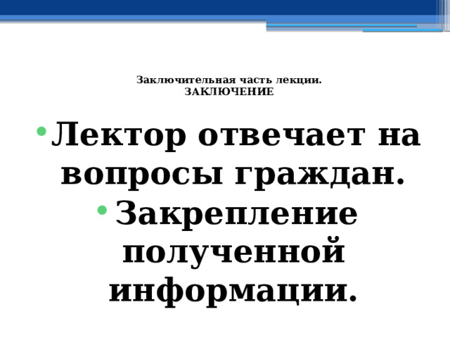  Заключительная часть лекции.  ЗАКЛЮЧЕНИЕ   Лектор отвечает на вопросы граждан. Закрепление полученной информации. 