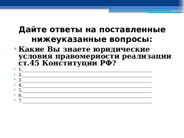 Дайте ответы на поставленные нижеуказанные вопросы: Какие Вы знаете юридические условия правомерности реализации ст.45 Конституции РФ? 1.________________________________________________________ 2.________________________________________________________ 3.________________________________________________________ 4.________________________________________________________ 5.________________________________________________________ 6.________________________________________________________ 7.________________________________________________________ 