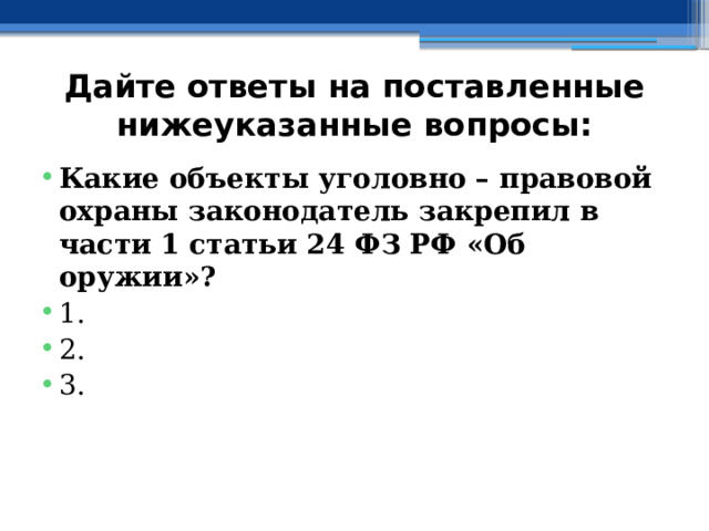 Дайте ответы на поставленные нижеуказанные вопросы: Какие объекты уголовно – правовой охраны законодатель закрепил в части 1 статьи 24 ФЗ РФ «Об оружии»? ⁭ 1. ⁭ 2.  ⁭ 3.   