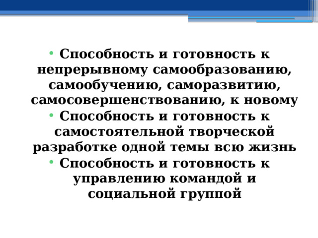 Способность и готовность к непрерывному самообразованию, самообучению, саморазвитию, самосовершенствованию, к новому Способность и готовность к самостоятельной творческой разработке одной темы всю жизнь Способность и готовность к управлению командой и социальной группой 