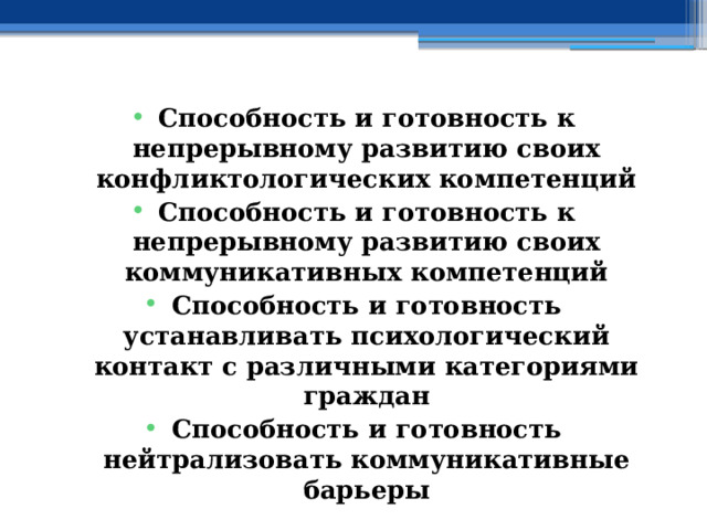 Способность и готовность к непрерывному развитию своих конфликтологических компетенций Способность и готовность к непрерывному развитию своих коммуникативных компетенций Способность и готовность устанавливать психологический контакт с различными категориями граждан Способность и готовность нейтрализовать коммуникативные барьеры 