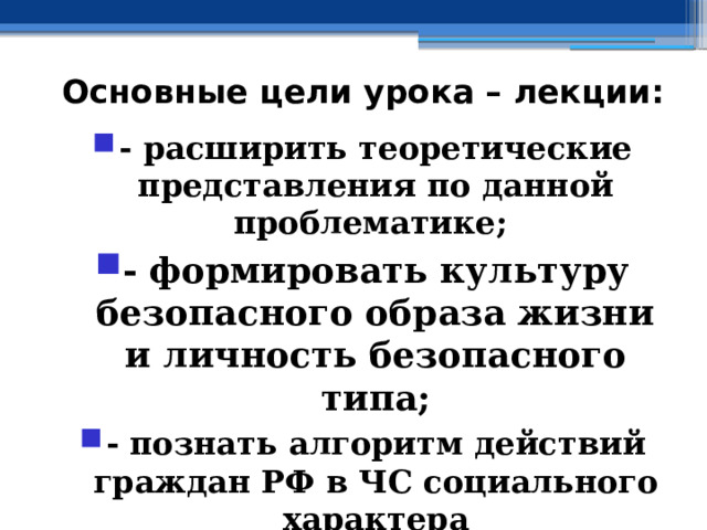 Основные цели урока – лекции: - расширить теоретические представления по данной проблематике; - формировать культуру безопасного образа жизни и личность безопасного типа; - познать алгоритм действий граждан РФ в ЧС социального характера 