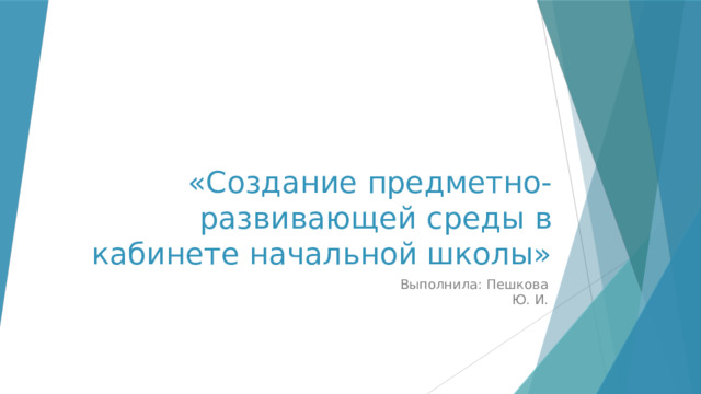 «Создание предметно-развивающей среды в кабинете начальной школы» Выполнила: Пешкова Ю. И. 