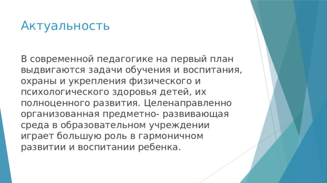 Актуальность В современной педагогике на первый план выдвигаются задачи обучения и воспитания, охраны и укрепления физического и психологического здоровья детей, их полноценного развития. Целенаправленно организованная предметно- развивающая среда в образовательном учреждении играет большую роль в гармоничном развитии и воспитании ребенка. 