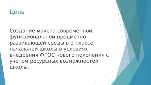 Цель Создание макета современной, функциональной предметно-развивающей среды в 1 классе начальной школы в условиях внедрения ФГОС нового поколения с учетом ресурсных возможностей школы. 