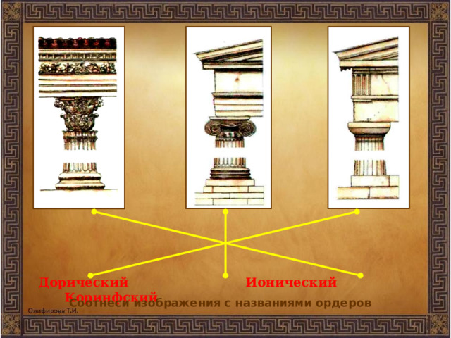 Дорический Ионический Коринфский Соотнеси изображения с названиями ордеров 