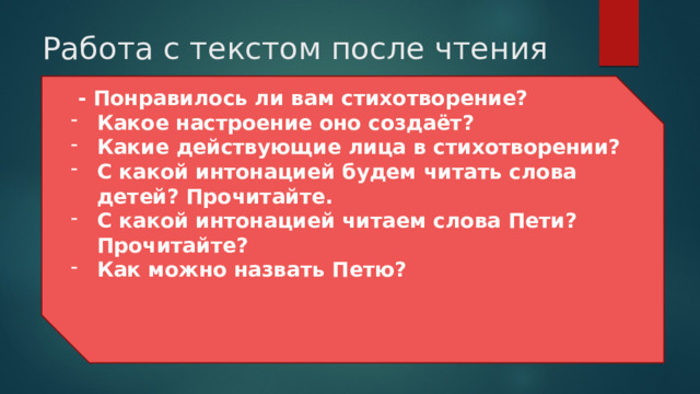 Работа с текстом после чтения  - Понравилось ли вам стихотворение? Какое настроение оно создаёт? Какие действующие лица в стихотворении? С какой интонацией будем читать слова детей? Прочитайте. С какой интонацией читаем слова Пети? Прочитайте? Как можно назвать Петю?    