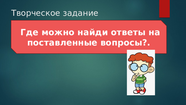 Творческое задание  Где можно найди ответы на поставленные вопросы?. 