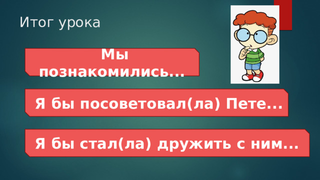 Итог урока  Мы познакомились...  Я бы посоветовал(ла) Пете...  Я бы стал(ла) дружить с ним... 